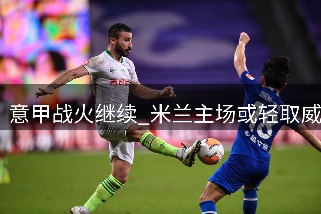 意甲战火继续 米兰主场或轻取威尼斯