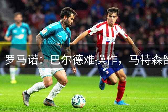 罗马诺：巴尔德难操作，马特森留维拉